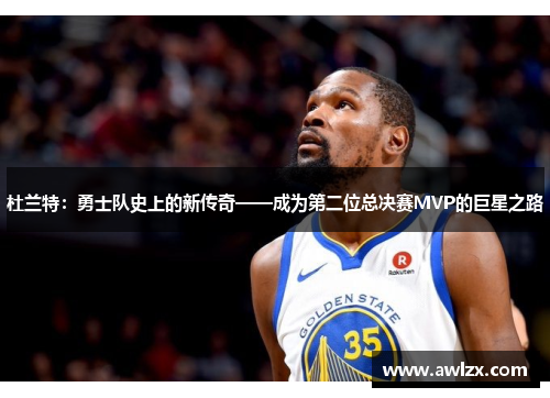 杜兰特：勇士队史上的新传奇——成为第二位总决赛MVP的巨星之路