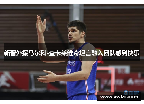 新晋外援马尔科-查卡莱维奇坦言融入团队感到快乐