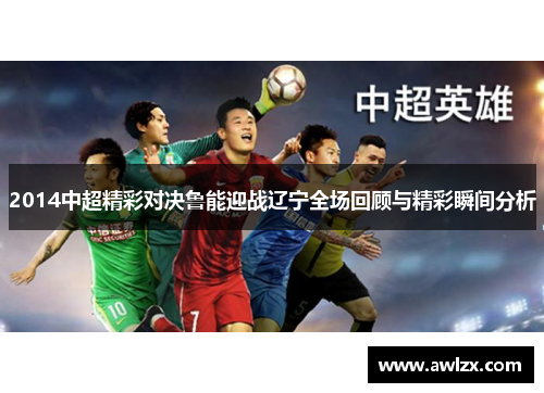 2014中超精彩对决鲁能迎战辽宁全场回顾与精彩瞬间分析