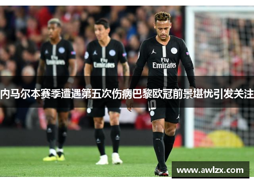 内马尔本赛季遭遇第五次伤病巴黎欧冠前景堪忧引发关注