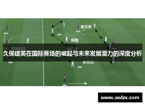 久保建英在国际赛场的崛起与未来发展潜力的深度分析