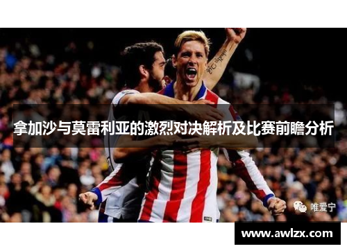 拿加沙与莫雷利亚的激烈对决解析及比赛前瞻分析