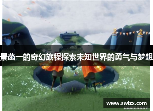 景菡一的奇幻旅程探索未知世界的勇气与梦想
