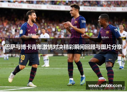 巴萨与博卡青年激情对决精彩瞬间回顾与图片分享