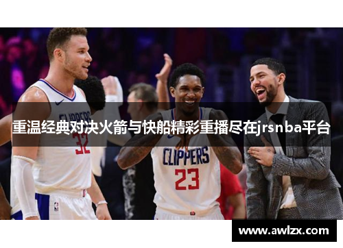 重温经典对决火箭与快船精彩重播尽在jrsnba平台