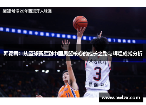 韩德君：从篮球新星到中国男篮核心的成长之路与辉煌成就分析
