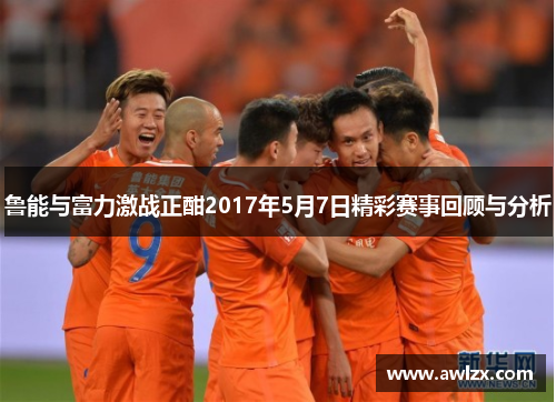 鲁能与富力激战正酣2017年5月7日精彩赛事回顾与分析