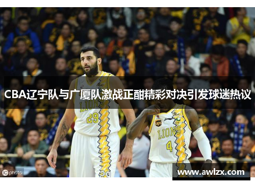 CBA辽宁队与广厦队激战正酣精彩对决引发球迷热议