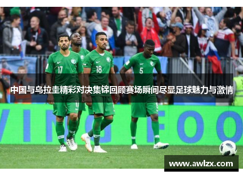 中国与乌拉圭精彩对决集锦回顾赛场瞬间尽显足球魅力与激情