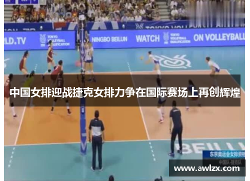 中国女排迎战捷克女排力争在国际赛场上再创辉煌