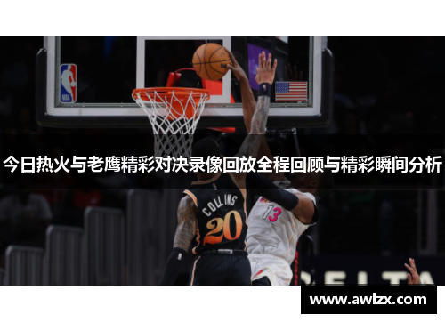 今日热火与老鹰精彩对决录像回放全程回顾与精彩瞬间分析