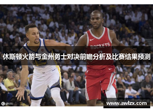 休斯顿火箭与金州勇士对决前瞻分析及比赛结果预测