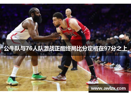 公牛队与76人队激战正酣终局比分定格在97分之上