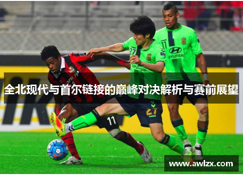 全北现代与首尔链接的巅峰对决解析与赛前展望