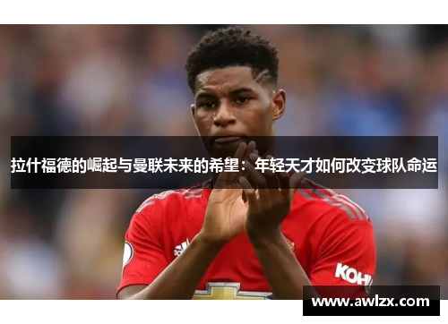 拉什福德的崛起与曼联未来的希望：年轻天才如何改变球队命运