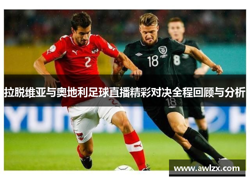 拉脱维亚与奥地利足球直播精彩对决全程回顾与分析