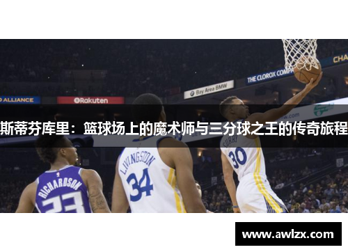 斯蒂芬库里：篮球场上的魔术师与三分球之王的传奇旅程