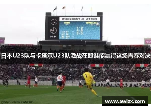 日本U23队与卡塔尔U23队激战在即谁能赢得这场青春对决