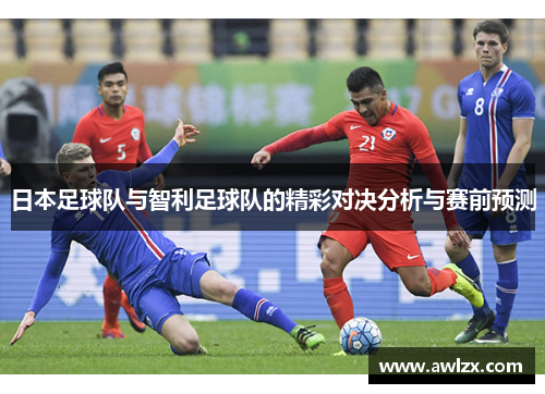 日本足球队与智利足球队的精彩对决分析与赛前预测