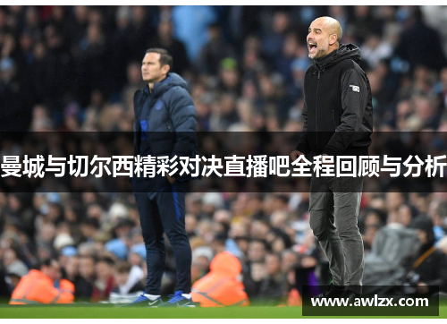 曼城与切尔西精彩对决直播吧全程回顾与分析