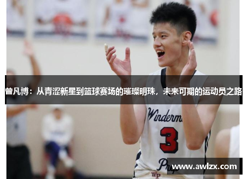 曾凡博：从青涩新星到篮球赛场的璀璨明珠，未来可期的运动员之路