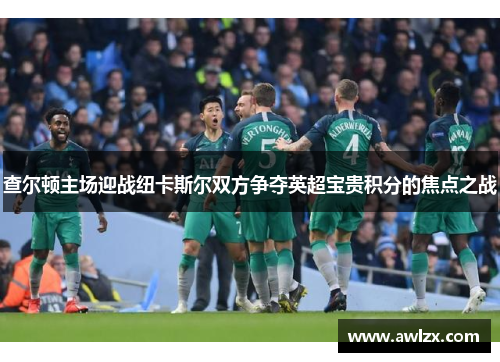 查尔顿主场迎战纽卡斯尔双方争夺英超宝贵积分的焦点之战