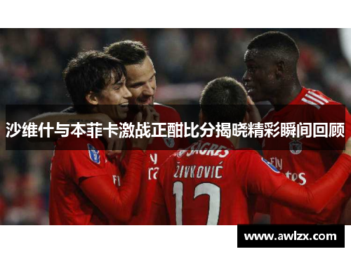 沙维什与本菲卡激战正酣比分揭晓精彩瞬间回顾