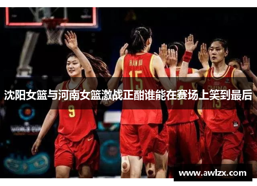 沈阳女篮与河南女篮激战正酣谁能在赛场上笑到最后