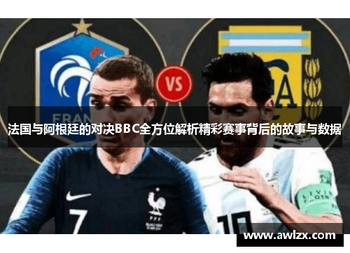法国与阿根廷的对决BBC全方位解析精彩赛事背后的故事与数据