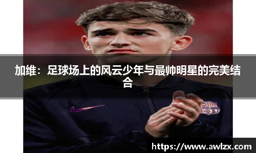 加维：足球场上的风云少年与最帅明星的完美结合